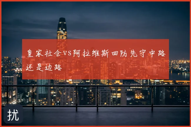 皇家社会vs阿拉维斯回防先守中路还是边路