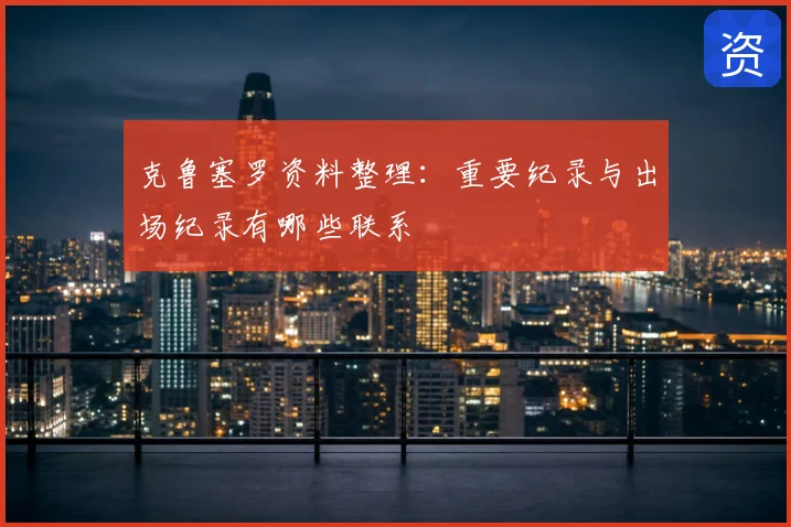 克鲁塞罗资料整理：重要纪录与出场纪录有哪些联系