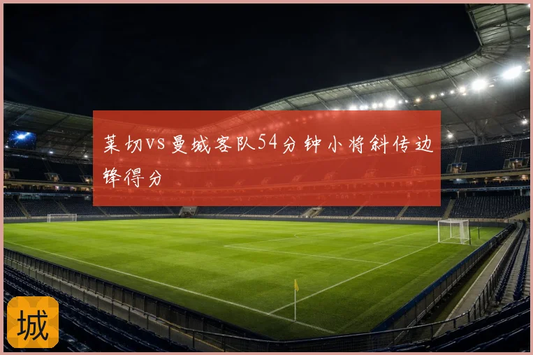 莱切vs曼城客队54分钟小将斜传边锋得分